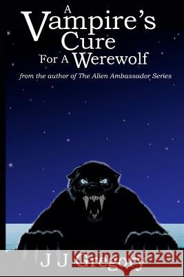 A Vampire's Cure For A Werewolf: from the author of the alien ambassador series Gregory, J. J. 9781477674536 Createspace