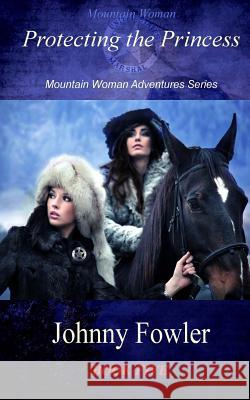 Mountain Woman: Protecting the Princess: Mountain Woman Adventures Series Johnny Fowler 9781477675137 Createspace