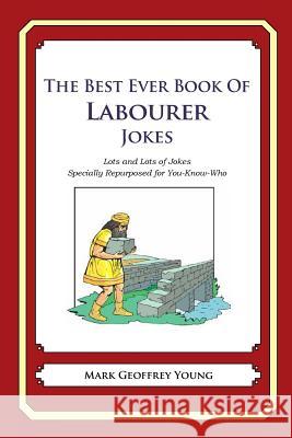 The Best Ever Book of Labourer Jokes: Lots and Lots of Jokes Specially Repurposed for You-Know-Who Mark Geoffrey Young 9781477675496 Createspace