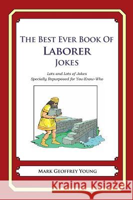 The Best Ever Book of Laborer Jokes: Lots and Lots of Jokes Specially Repurposed for You-Know-Who Mark Geoffrey Young 9781477675502 Createspace