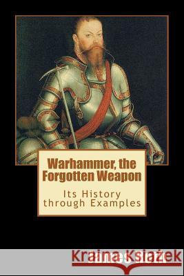 Warhammer, the Forgotten Weapon: Its History through Examples Roth, James 9781477680858