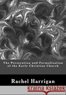 The Persecution and Formalisation of the Early Christian Church Rachel Harrigan 9781477681848