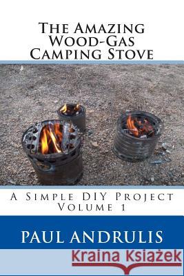 The Amazing Wood-Gas Camping Stove: A Simple DIY Project Paul Andrulis 9781477685068 Createspace