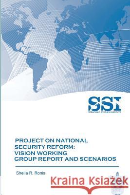 Project on National Security Reform - Vision Working Group Report and Scenarios Sheila R. Ronis Strategic Studies Institute 9781477687482 Createspace