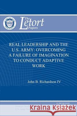 Real Leadership and the U.S. Army: Overcoming a Failure of Imagination to Conduct Adaptive Work John B. Richardso Strategic Studies Institute 9781477687543 Createspace