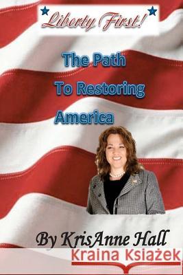 Liberty First!: The Path to Restoring America Mrs Krisanne Hall 9781477690918 Createspace