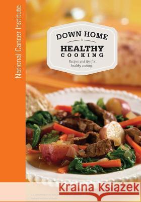 Down Home Healthy Cooking: Recipes and Tips for Healthy Cooking National Cancer Institute National Institutes of Health U. S. Department of Heal Huma 9781477692264