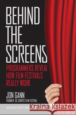 Behind the Screens: Programmers Reveal How Film Festivals Really Work Jon Gann Kelley J. Baker 9781477692516 Createspace