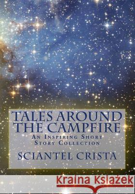 Tales Around The Campfire: An Inspiring Short Story Collection Crista, Sciantel 9781477693841 Createspace