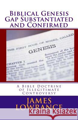 Biblical Genesis Gap Substantiated and Confirmed: A Bible Doctrine of Illegitimate Controversy James M. Lowrance 9781477697870