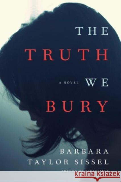 The Truth We Bury: A Novel Barbara Taylor Sissel 9781477823989