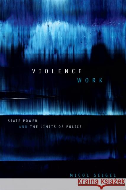 Violence Work: State Power and the Limits of Police Micol Seigel 9781478000020 Duke University Press