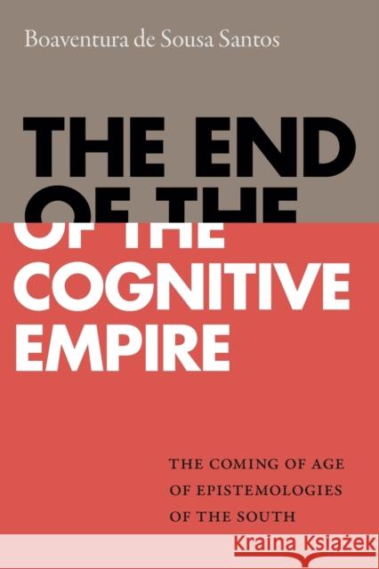 The End of the Cognitive Empire: The Coming of Age of Epistemologies of the South Boaventura De Sousa Santos 9781478000150 Duke University Press