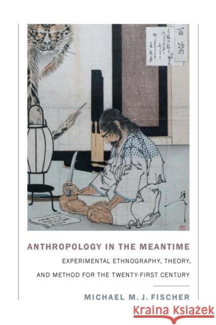 Anthropology in the Meantime: Experimental Ethnography, Theory, and Method for the Twenty-First Century Michael M. J. Fischer 9781478000556 Duke University Press