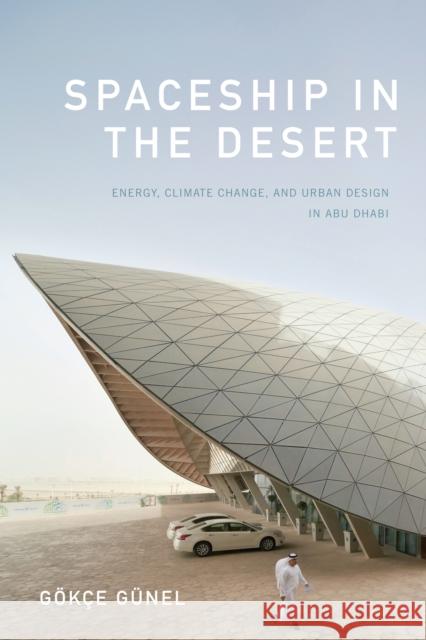 Spaceship in the Desert: Energy, Climate Change, and Urban Design in Abu Dhabi Gokce Gunel 9781478000723 Duke University Press