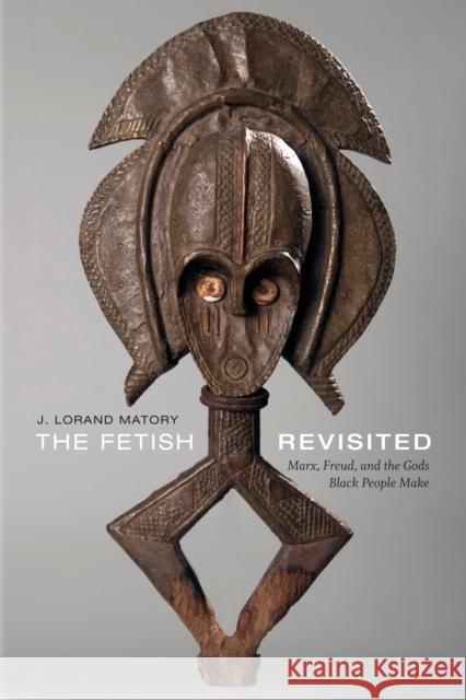 The Fetish Revisited: Marx, Freud, and the Gods Black People Make J. Lorand Matory 9781478000754 Duke University Press