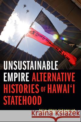 Unsustainable Empire: Alternative Histories of Hawai'i Statehood Dean Itsuji Saranillio 9781478000839 Duke University Press