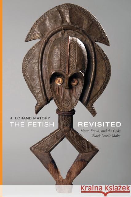 The Fetish Revisited: Marx, Freud, and the Gods Black People Make J. Lorand Matory 9781478001058 Duke University Press