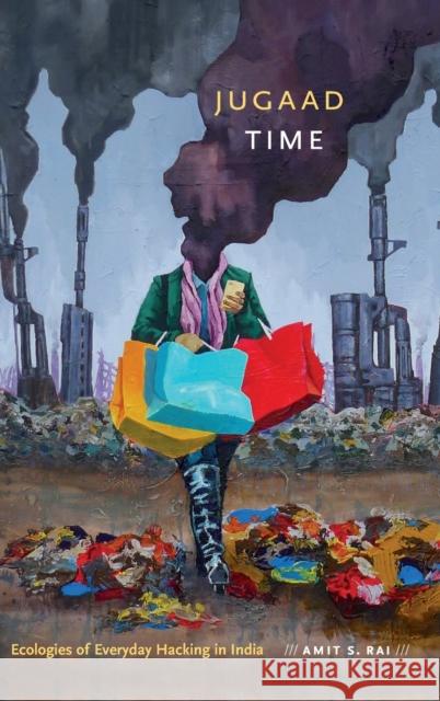 Jugaad Time: Ecologies of Everyday Hacking in India Amit S. Rai 9781478001102 Duke University Press