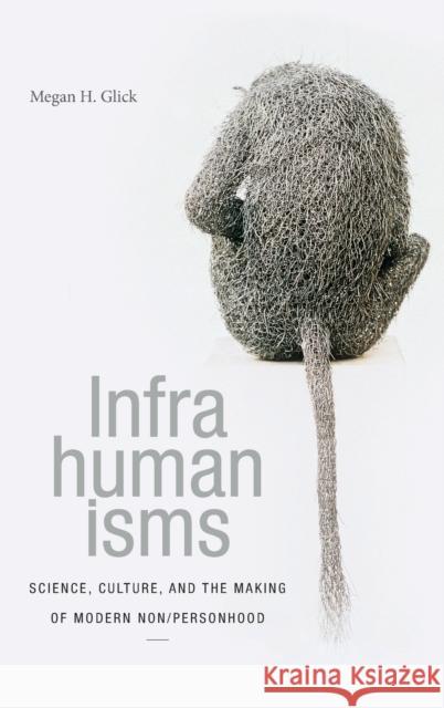 Infrahumanisms: Science, Culture, and the Making of Modern Non/Personhood Megan H. Glick 9781478001164 Duke University Press