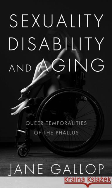 Sexuality, Disability, and Aging: Queer Temporalities of the Phallus Jane Gallop 9781478001263 Duke University Press