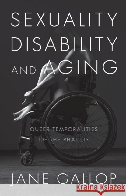 Sexuality, Disability, and Aging: Queer Temporalities of the Phallus Jane Gallop 9781478001614 Duke University Press