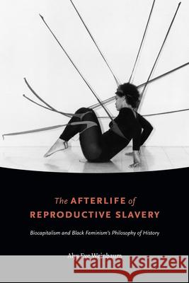 The Afterlife of Reproductive Slavery: Biocapitalism and Black Feminism's Philosophy of History Alys Eve Weinbaum 9781478001768 Duke University Press