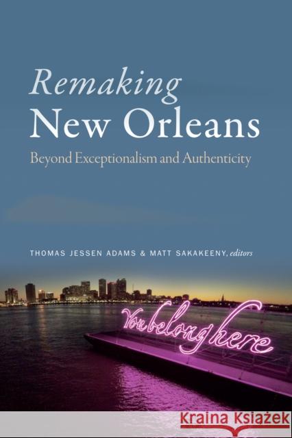 Remaking New Orleans: Beyond Exceptionalism and Authenticity Thomas Jessen Adams Matt Sakakeeny 9781478001829