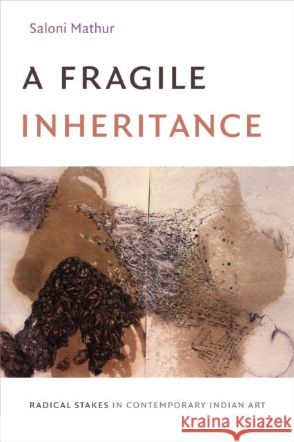 A Fragile Inheritance: Radical Stakes in Contemporary Indian Art Saloni Mathur 9781478001867 Duke University Press