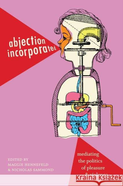 Abjection Incorporated: Mediating the Politics of Pleasure and Violence Maggie Hennefeld Nicholas Sammond 9781478001898