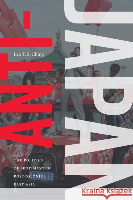 Anti-Japan: The Politics of Sentiment in Postcolonial East Asia Leo T. S. Ching 9781478002895