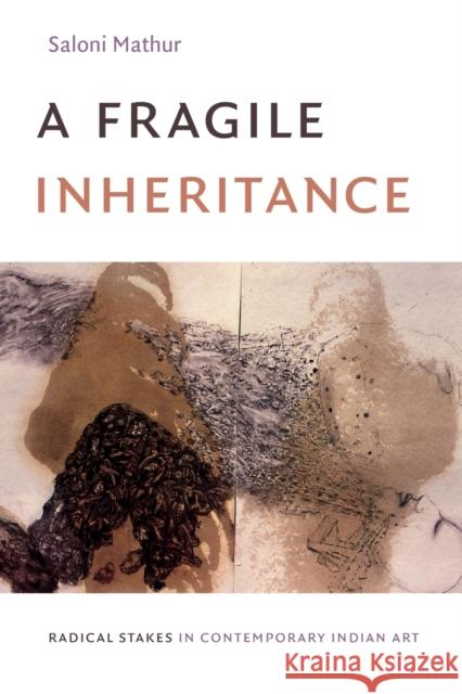 A Fragile Inheritance: Radical Stakes in Contemporary Indian Art Saloni Mathur 9781478003014 Duke University Press