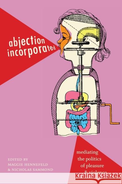 Abjection Incorporated: Mediating the Politics of Pleasure and Violence Maggie Hennefeld Nicholas Sammond 9781478003021