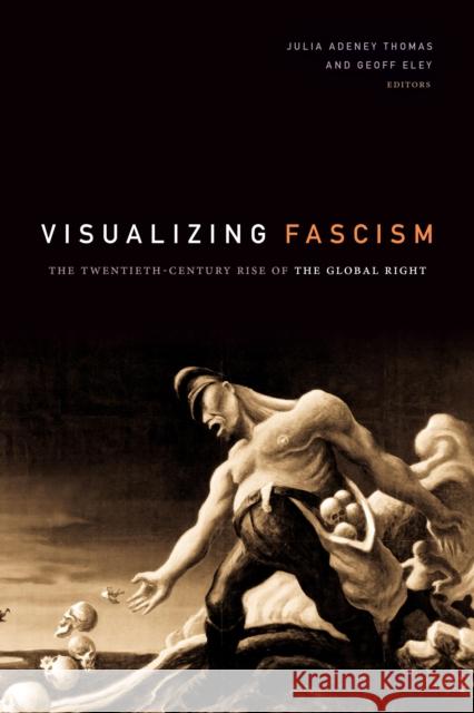 Visualizing Fascism: The Twentieth-Century Rise of the Global Right Julia Adeney Thomas Geoff Eley 9781478003120