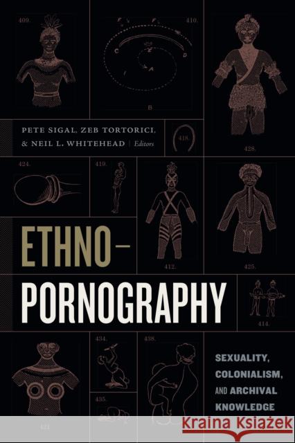 Ethnopornography: Sexuality, Colonialism, and Archival Knowledge Pete Sigal Zeb Tortorici Neil L. Whitehead 9781478003151 Duke University Press