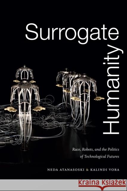 Surrogate Humanity: Race, Robots, and the Politics of Technological Futures Neda Atanasoski Kalindi Vora 9781478003175