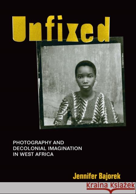 Unfixed: Photography and Decolonial Imagination in West Africa Jennifer Bajorek 9781478003663 Duke University Press