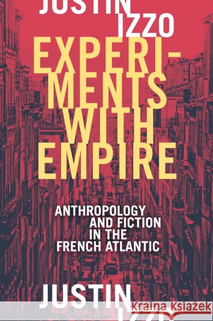 Experiments with Empire: Anthropology and Fiction in the French Atlantic Justin Izzo 9781478003700 Duke University Press