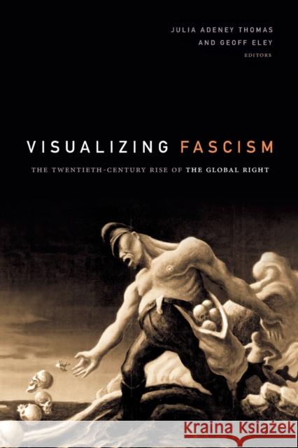 Visualizing Fascism: The Twentieth-Century Rise of the Global Right Julia Adeney Thomas Geoff Eley 9781478003762 Duke University Press