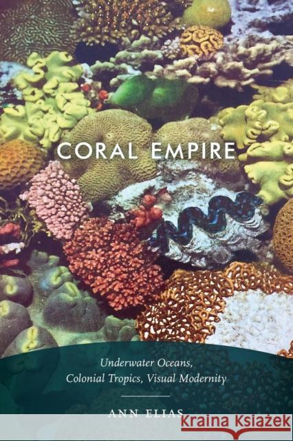 Coral Empire: Underwater Oceans, Colonial Tropics, Visual Modernity Ann Elias 9781478003823 Duke University Press