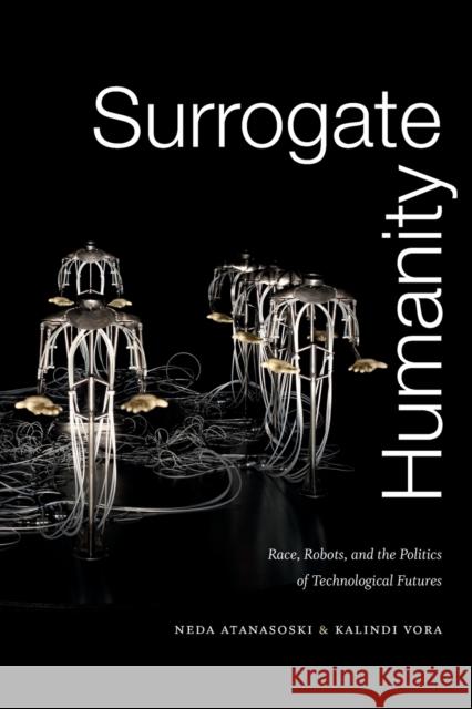 Surrogate Humanity: Race, Robots, and the Politics of Technological Futures Neda Atanasoski Kalindi Vora 9781478003861