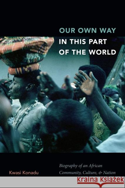 Our Own Way in This Part of the World: Biography of an African Community, Culture, and Nation Kwasi Konadu 9781478004165 Duke University Press