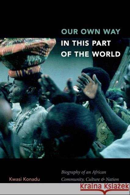 Our Own Way in This Part of the World: Biography of an African Community, Culture, and Nation Kwasi Konadu 9781478004783 Duke University Press