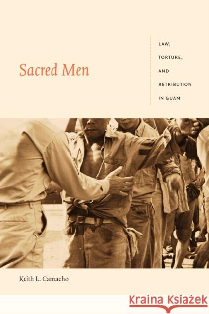 Sacred Men: Law, Torture, and Retribution in Guam Keith L. Camacho 9781478005032 Duke University Press