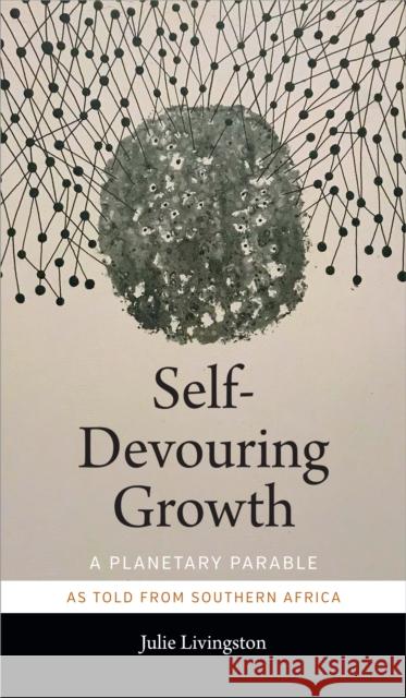 Self-Devouring Growth: A Planetary Parable as Told from Southern Africa Julie Livingston 9781478005087