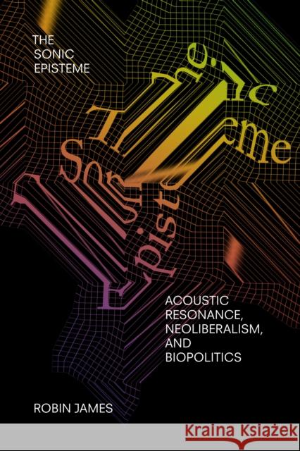 The Sonic Episteme: Acoustic Resonance, Neoliberalism, and Biopolitics Robin James 9781478005780 Duke University Press