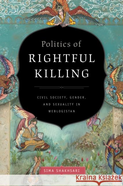 Politics of Rightful Killing: Civil Society, Gender, and Sexuality in Weblogistan Sima Shakhsari 9781478005964 Duke University Press