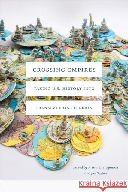 Crossing Empires: Taking U.S. History Into Transimperial Terrain Kristin L. Hoganson Jay Sexton 9781478006039 Duke University Press