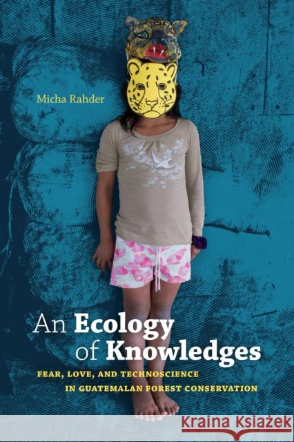An Ecology of Knowledges: Fear, Love, and Technoscience in Guatemalan Forest Conservation Micha Rahder 9781478006107 Duke University Press
