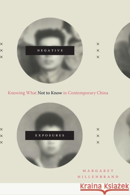 Negative Exposures: Knowing What Not to Know in Contemporary China Margaret Hillenbrand 9781478006190 Duke University Press